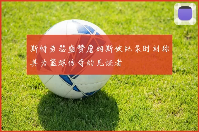斯特劳瑟盛赞詹姆斯破纪录时刻称其为篮球传奇的见证者