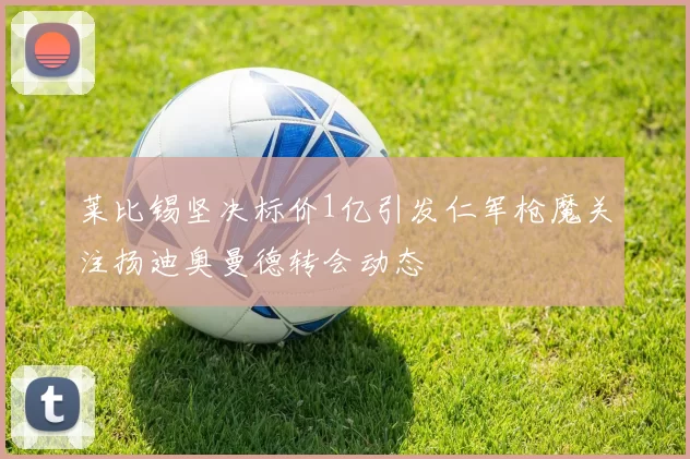 莱比锡坚决标价1亿引发仁军枪魔关注扬迪奥曼德转会动态