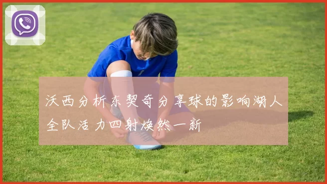 沃西分析东契奇分享球的影响湖人全队活力四射焕然一新