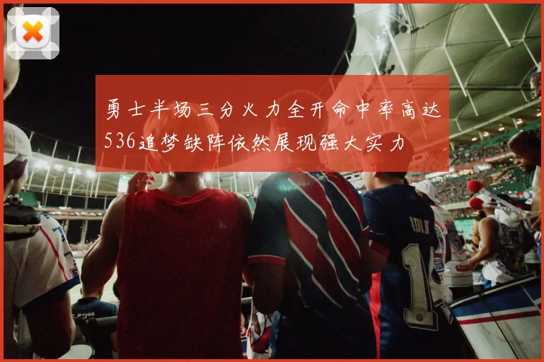 勇士半场三分火力全开命中率高达536追梦缺阵依然展现强大实力