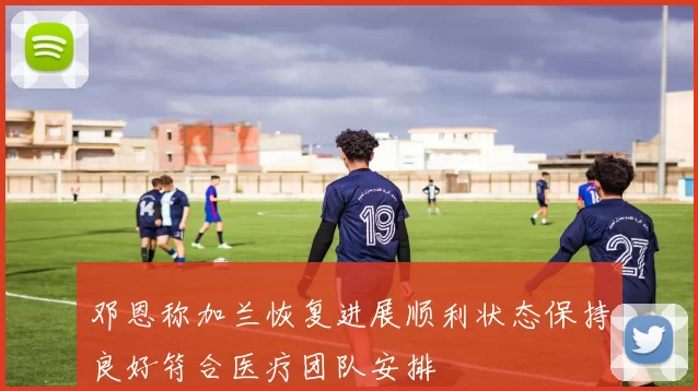 邓恩称加兰恢复进展顺利状态保持良好符合医疗团队安排