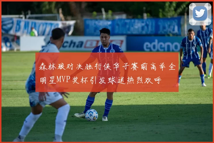森林狼对决独行侠华子赛前高举全明星MVP奖杯引发球迷热烈欢呼