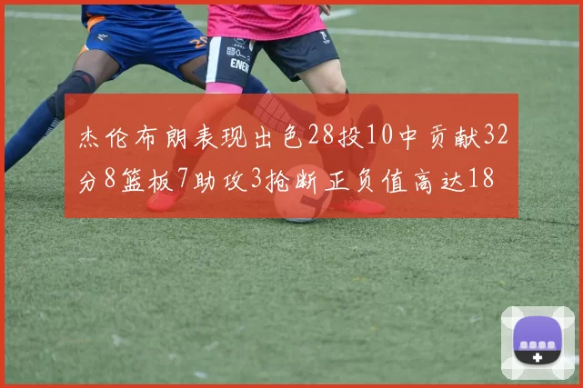 杰伦布朗表现出色28投10中贡献32分8篮板7助攻3抢断正负值高达18