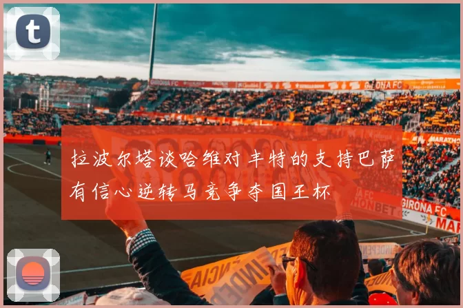 拉波尔塔谈哈维对丰特的支持巴萨有信心逆转马竞争夺国王杯