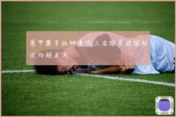 意甲赛季独特表现三名球员进球助攻均超五次