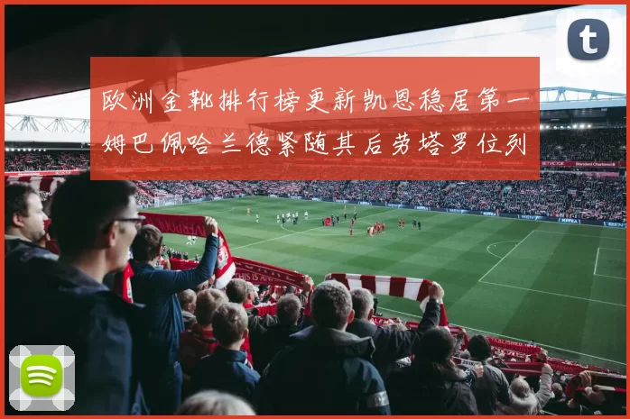 欧洲金靴排行榜更新凯恩稳居第一姆巴佩哈兰德紧随其后劳塔罗位列第十