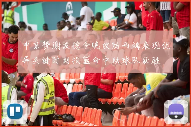 申京赞谢泼德今晚攻防两端表现优异关键时刻投篮命中助球队获胜